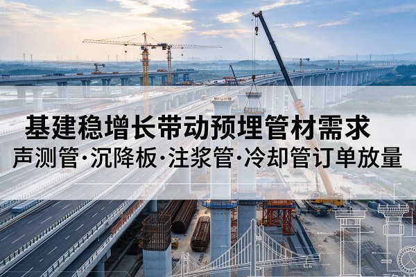 嵊州基建稳增长带动预埋监测管材需求,声测管、沉降板、注浆管订单持续放量