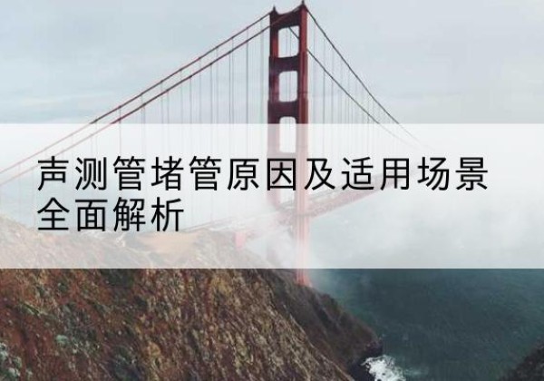 嵊州声测管堵管的主要原因有哪些？-声测管堵管原因及适用场景全面解析
