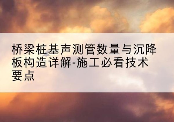 嵊州桩基需要预埋几根声测管？-桥梁桩基声测管数量与沉降板构造详解-施工必看技术要点